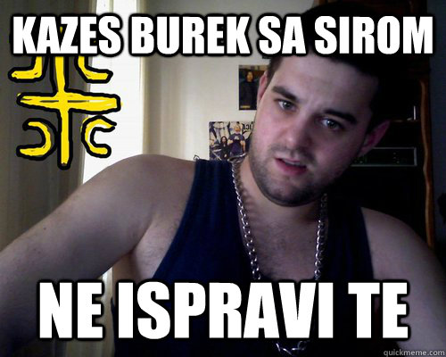 kazes burek sa sirom ne ispravi te  good serb guy