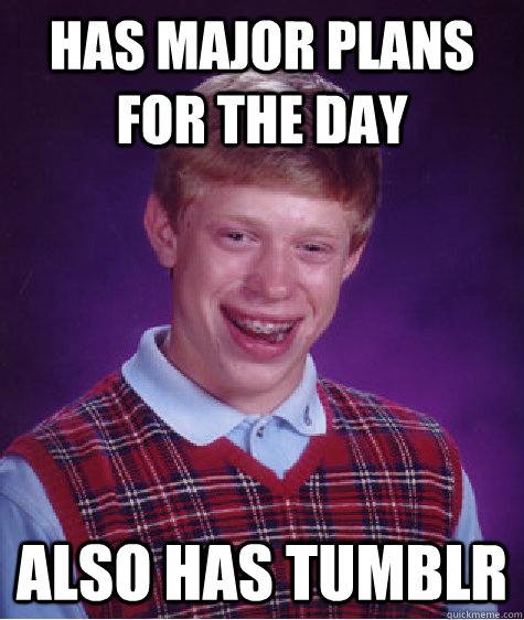 Has major plans for the day Also has tumblr  Bad Luck Brian