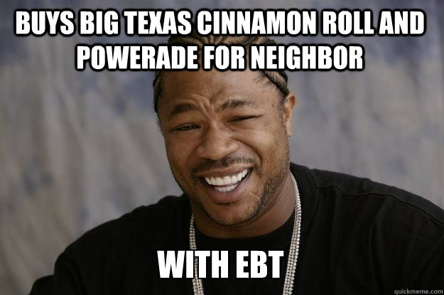 Buys big texas cinnamon roll and powerade for neighbor with ebt   Xzibit meme