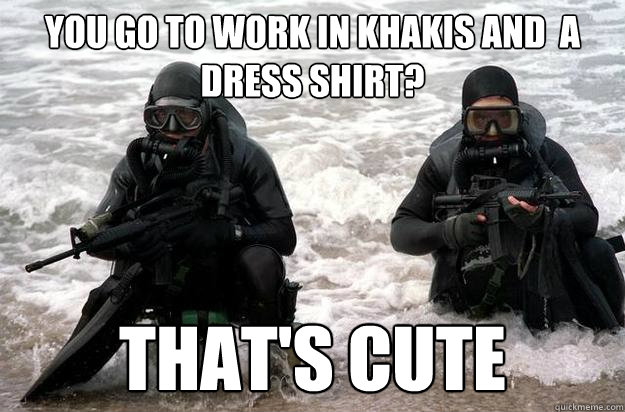 You go to work in khakis and  a dress shirt? That's cute  Navy SEAL uniform