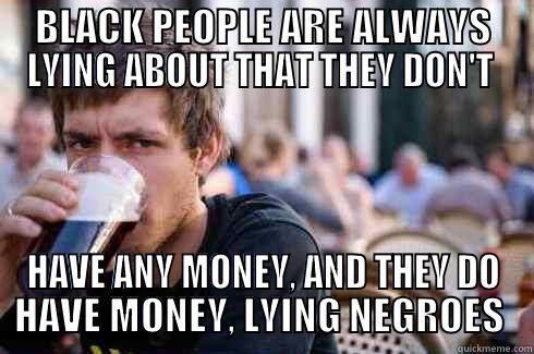 BLACK PEOPLE ARE ALWAYS LYING ABOUT THAT THEY DON'T  HAVE ANY MONEY, AND THEY DO HAVE MONEY, LYING NEGROES  Lazy College Senior