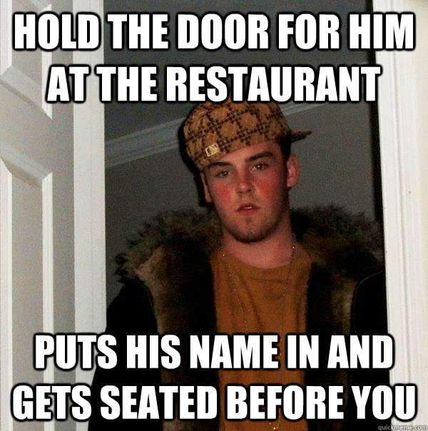 Hold the door for him at the restaurant Puts his name in and gets seated before you - Hold the door for him at the restaurant Puts his name in and gets seated before you  Scumbag Steve