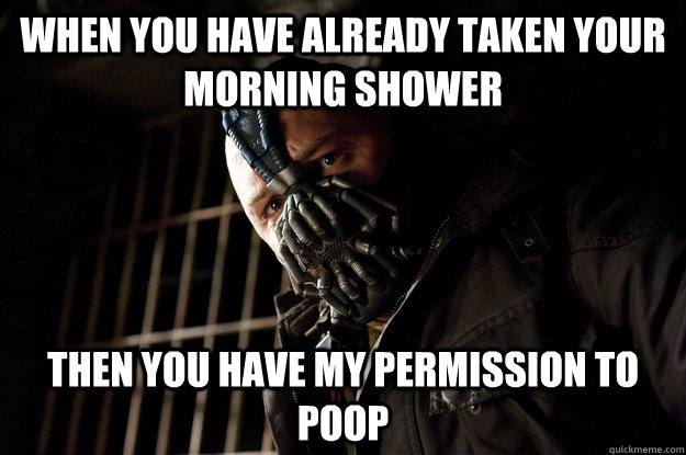 When you have already taken your morning shower then you have my permission to poop  Academy Bane