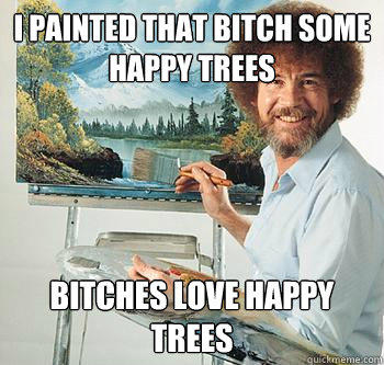 I painted that bitch some happy trees Bitches love happy trees  