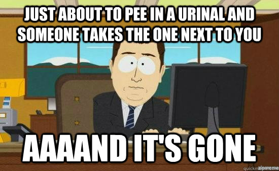 just about to pee in a urinal and someone takes the one next to you AAAAND it's gone  aaaand its gone