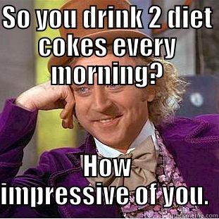SO YOU DRINK 2 DIET COKES EVERY MORNING? HOW IMPRESSIVE OF YOU.  Condescending Wonka