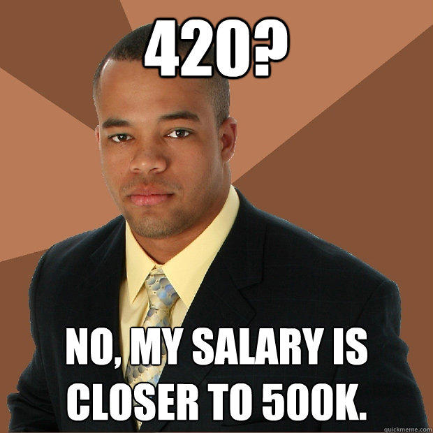 420? No, my salary is closer to 500K. - 420? No, my salary is closer to 500K.  Successful Black Man