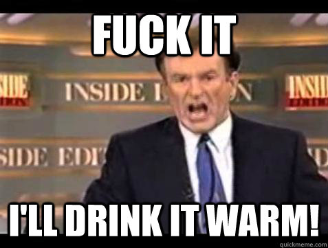 Fuck it I'll drink it warm! - Fuck it I'll drink it warm!  Bill OReilly Fuck It