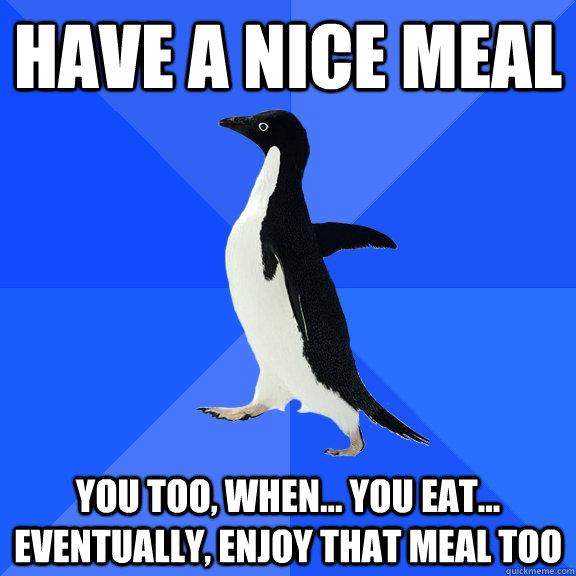 Have a nice meal You too, when... you eat... eventually, enjoy that meal too  Socially Awkward Penguin