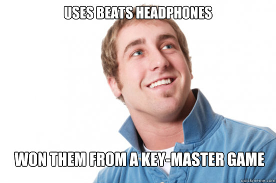 uses Beats Headphones Won them from a Key-Master game  Misunderstood Douchebag