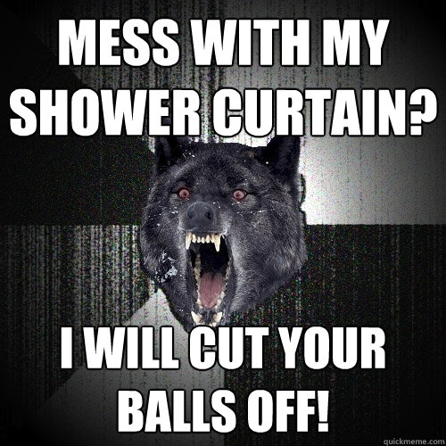 Mess with my Shower Curtain? I will cut your Balls off!  Insanity Wolf