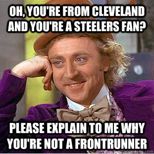 Oh, you're from cleveland and you're a steelers fan? Please explain to me why you're not a frontrunner  Creepy Wonka