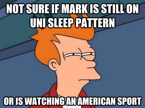 Not sure if mark is still on uni sleep pattern or is watching an american sport  Futurama Fry