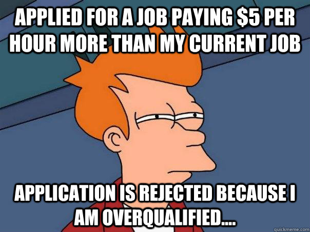Applied for a job paying $5 per hour more than my current job Application is rejected because i am overqualified....  Futurama Fry