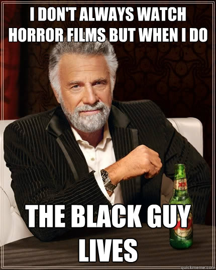 I don't always watch horror films but when I do the black guy lives  The Most Interesting Man In The World