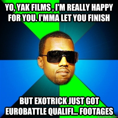 Yo, yak films , I'm really happy for you. I'mma let you finish but exotrick just got eurobattle qualifi... footages   Interrupting Kanye