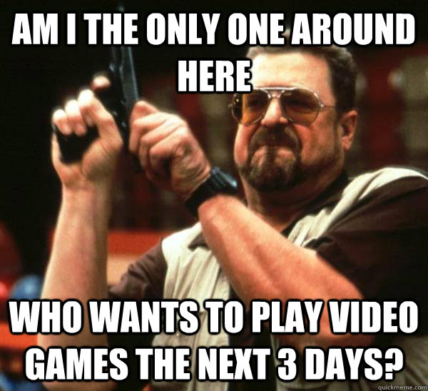 Am i the only one around here WHO WANTS TO PLAY VIDEO GAMES THE NEXT 3 DAYS?  Am I the only one backing France