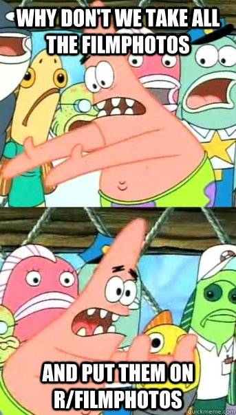Why don't we take all the filmphotos and put them on r/filmphotos  Push it somewhere else Patrick