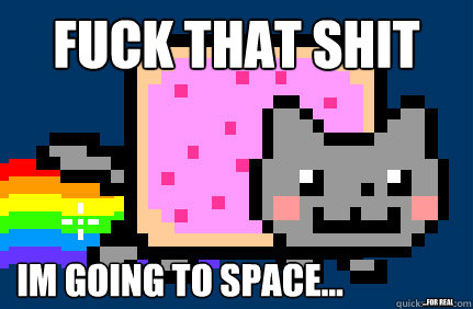 fuck that shit im going to space...  ...for real - fuck that shit im going to space...  ...for real  Nyan cat
