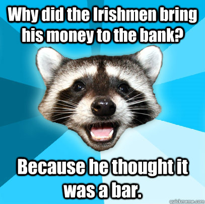Why did the Irishmen bring his money to the bank? Because he thought it was a bar.  Lame Pun Coon