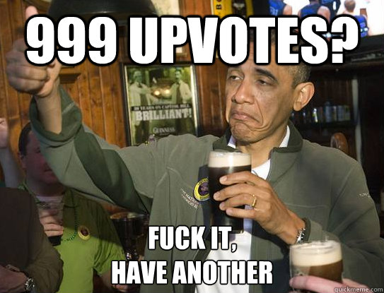 999 upvotes? Fuck it,
have another  Upvoting Obama