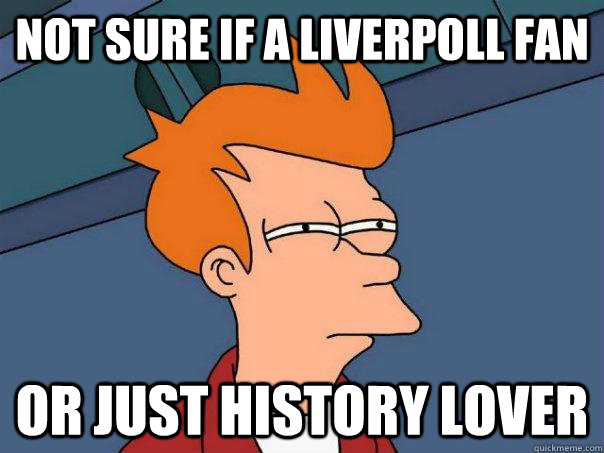 Not sure if a liverpoll fan Or just history lover  Futurama Fry