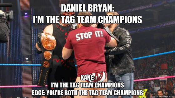 Daniel Bryan:
I'm The Tag Team Champions Kane:
I'm The Tag Team Champions
Edge: You're Both The Tag Team Champions - Daniel Bryan:
I'm The Tag Team Champions Kane:
I'm The Tag Team Champions
Edge: You're Both The Tag Team Champions  WWE Tag Team Champions