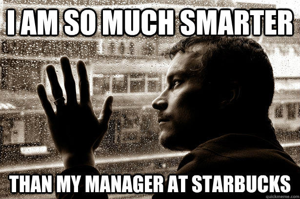 I am so much smarter than my manager at starbucks  Over-Educated Problems