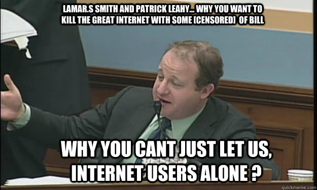 Lamar.S Smith and Patrick Leahy... Why you want to kill the great internet with some [censored]  of bill Why you cant just let us, internet users alone ? - Lamar.S Smith and Patrick Leahy... Why you want to kill the great internet with some [censored]  of bill Why you cant just let us, internet users alone ?  SOPA sucks