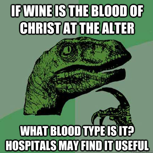 If wine is the blood of christ at the alter what blood type is it? Hospitals may find it useful - If wine is the blood of christ at the alter what blood type is it? Hospitals may find it useful  Philosoraptor
