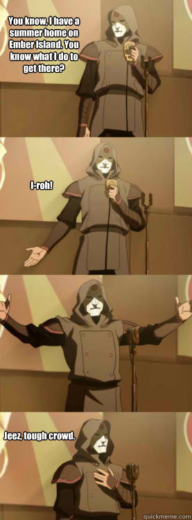 You know, I have a summer home on Ember Island. You know what I do to get there? I-roh! Jeez, tough crowd.  Comedy Amon