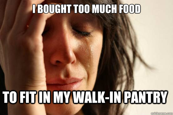 i bought too much food to fit in my walk-in pantry  First World Problems