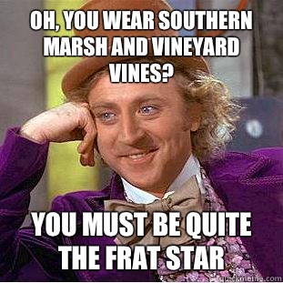 Oh, you wear southern marsh and vineyard vines? You must be quite the frat star  Condescending Wonka