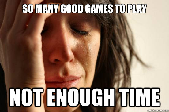 So many good games to play not enough time  First World Problems
