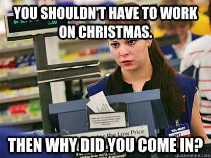 You shouldn't have to work on Christmas. Then why did you come in?  