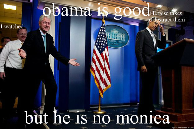 obama is good but he is no monica I watched i'll raise taxes 
to destract them  Inappropriate Timing Bill Clinton