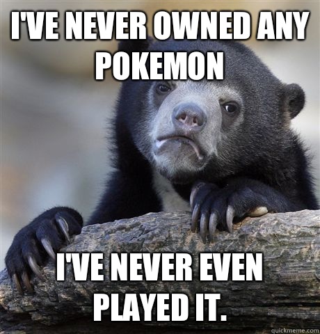 I've never owned any  Pokemon  I've never even played it.  Confession Bear