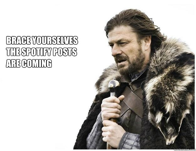 Brace yourselves
the Spotify posts
are coming  Imminent Ned