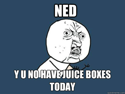 Ned y u no have juice boxes today  Y U No