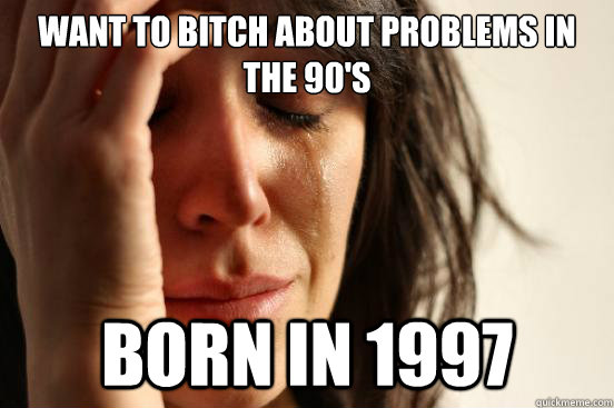 Want to bitch about problems in the 90's born in 1997  First World Problems
