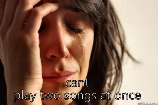  CANT PLAY TWO SONGS AT ONCE First World Problems