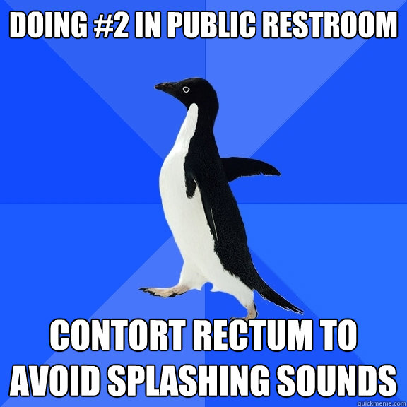 doing #2 in public restroom contort rectum to avoid splashing sounds  Socially Awkward Penguin