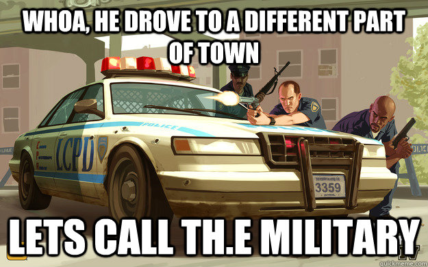 Whoa, he drove to a different part of town Lets call th.e military  GTA Cop