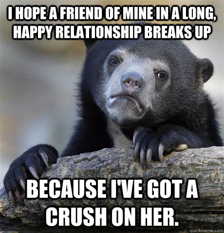 I hope a friend of mine in a long, happy relationship breaks up because I've got a crush on her.  Confession Bear