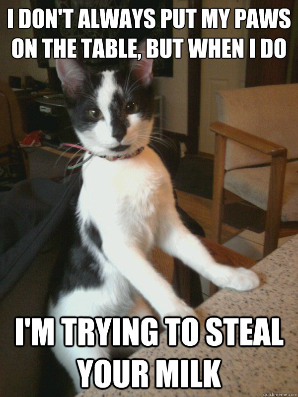 I don't always Put my paws on the table, But when i do
 I'm trying to steal your milk  