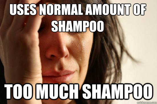 Uses normal amount of shampoo Too much shampoo  First World Problems
