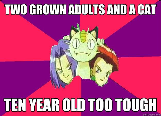 two grown adults and a cat ten year old too tough  Team Rocket
