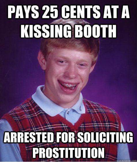 Pays 25 cents at a kissing booth Arrested for soliciting prostitution  Bad Luck Brian
