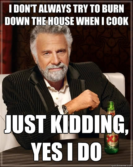 I don't always try to burn down the house when i cook just kidding, yes i do  The Most Interesting Man In The World