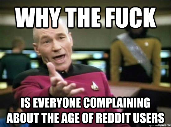 Why the fuck IS EVERYONE COMPLAINING ABOUT THE AGE OF REDDIT USERS  Annoyed Picard HD